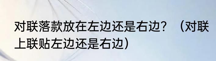 对联落款放在左边还是右边？（对联上联贴左边还是右边）