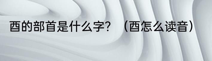 酉的部首是什么字？（酉怎么读音）