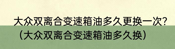 大众双离合变速箱油多久更换一次？（大众双离合变速箱油多久换）
