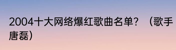 2004十大网络爆红歌曲名单？（歌手唐磊）