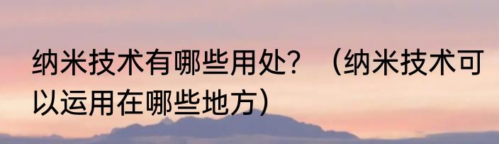 纳米技术有哪些用处？（纳米技术可以运用在哪些地方）