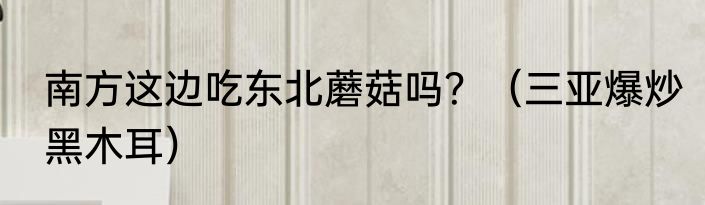 南方这边吃东北蘑菇吗？（三亚爆炒黑木耳）