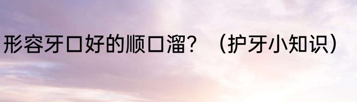 形容牙口好的顺口溜？（护牙小知识）