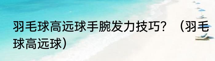 羽毛球高远球手腕发力技巧？（羽毛球高远球）