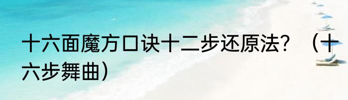 十六面魔方口诀十二步还原法？（十六步舞曲）
