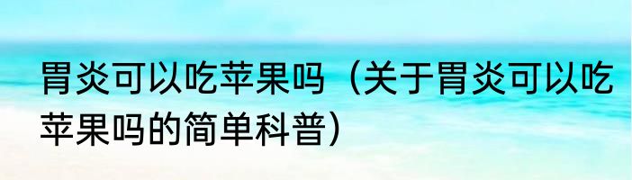 胃炎可以吃苹果吗（关于胃炎可以吃苹果吗的简单科普）