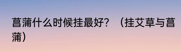 菖蒲什么时候挂最好？（挂艾草与菖蒲）