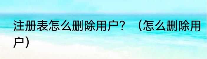 注册表怎么删除用户？（怎么删除用户）