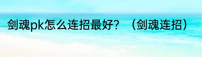 剑魂pk怎么连招最好？（剑魂连招）