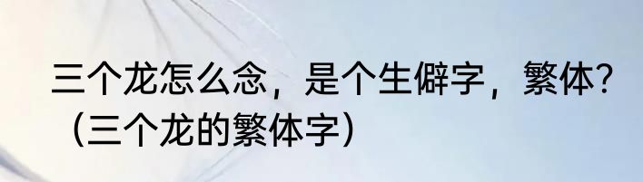 三个龙怎么念，是个生僻字，繁体？（三个龙的繁体字）