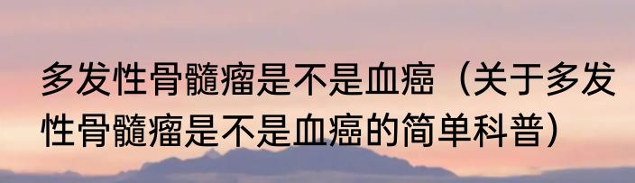 多发性骨髓瘤是不是血癌（关于多发性骨髓瘤是不是血癌的简单科普）