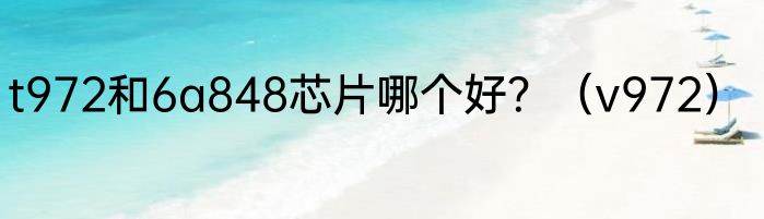 t972和6a848芯片哪个好？（v972）