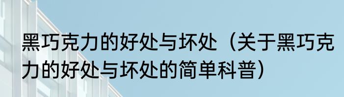 黑巧克力的好处与坏处（关于黑巧克力的好处与坏处的简单科普）