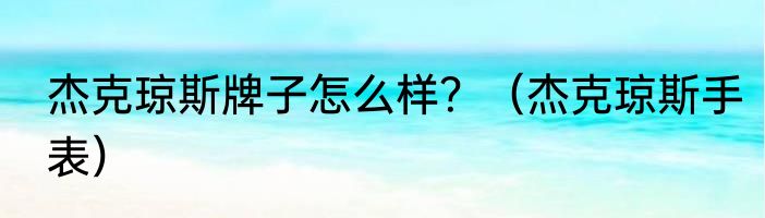 杰克琼斯牌子怎么样？（杰克琼斯手表）