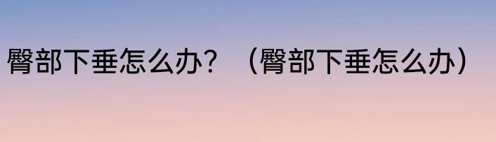 臀部下垂怎么办？（臀部下垂怎么办）