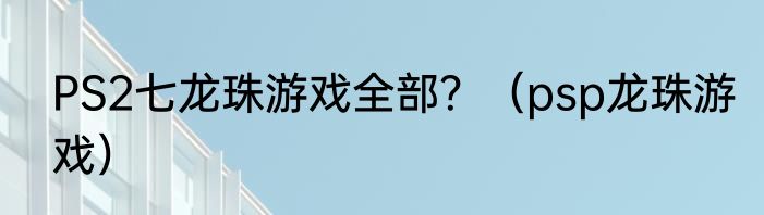PS2七龙珠游戏全部？（psp龙珠游戏）