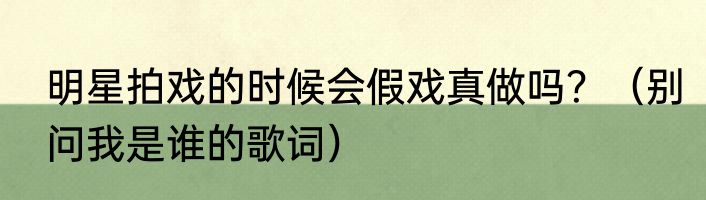 明星拍戏的时候会假戏真做吗？（别问我是谁的歌词）