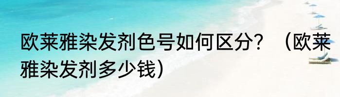 欧莱雅染发剂色号如何区分？（欧莱雅染发剂多少钱）