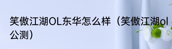 笑傲江湖OL东华怎么样（笑傲江湖ol公测）
