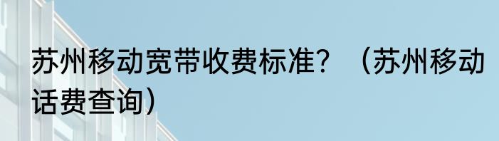 苏州移动宽带收费标准？（苏州移动话费查询）