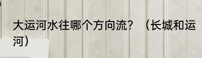 大运河水往哪个方向流？（长城和运河）