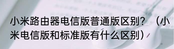 小米路由器电信版普通版区别？（小米电信版和标准版有什么区别）