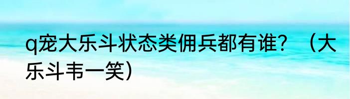 q宠大乐斗状态类佣兵都有谁？（大乐斗韦一笑）