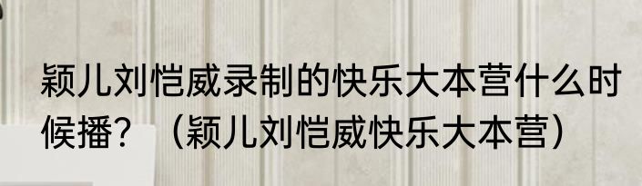 颖儿刘恺威录制的快乐大本营什么时候播?(颖儿刘恺威快乐大本营)