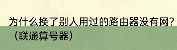 为什么换了别人用过的路由器没有网？（联通算号器）