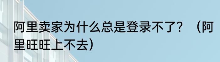 阿里卖家为什么总是登录不了？（阿里旺旺上不去）