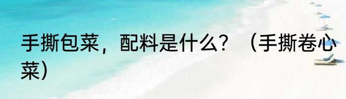 手撕包菜，配料是什么？（手撕卷心菜）