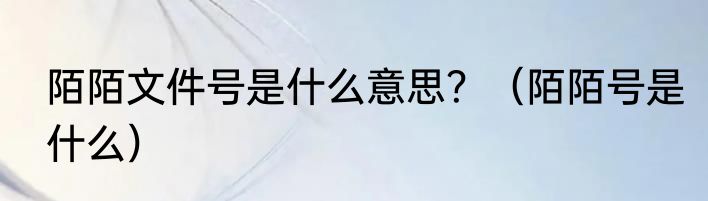 陌陌文件号是什么意思？（陌陌号是什么）