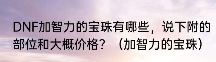 DNF加智力的宝珠有哪些，说下附的部位和大概价格？（加智力的宝珠）