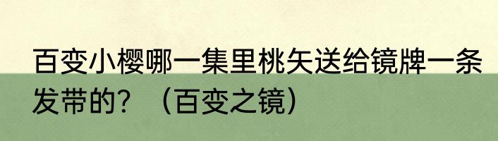 百变小樱哪一集里桃矢送给镜牌一条发带的？（百变之镜）