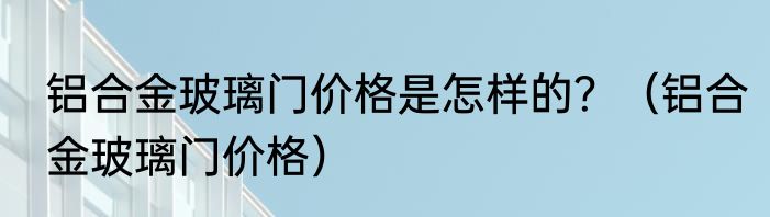 铝合金玻璃门价格是怎样的？（铝合金玻璃门价格）