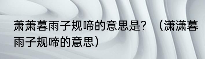 萧萧暮雨子规啼的意思是？（潇潇暮雨子规啼的意思）