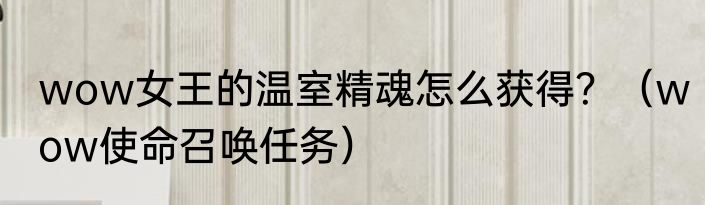 wow女王的温室精魂怎么获得？（wow使命召唤任务）