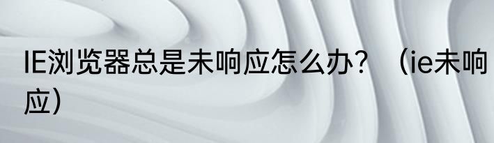 IE浏览器总是未响应怎么办？（ie未响应）