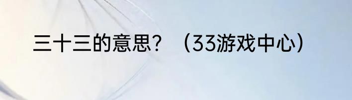 三十三的意思？（33游戏中心）