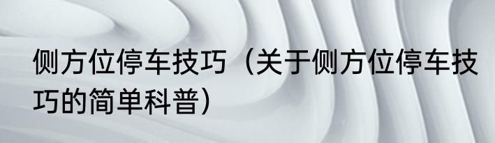侧方位停车技巧（关于侧方位停车技巧的简单科普）