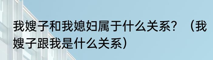 我嫂子和我媳妇属于什么关系？（我嫂子跟我是什么关系）