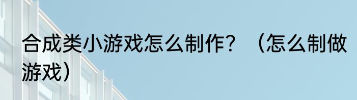 合成类小游戏怎么制作？（怎么制做游戏）