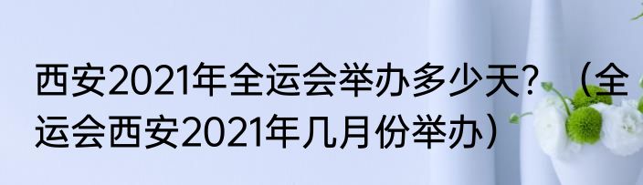 西安2021年全运会举办多少天？（全运会西安2021年几月份举办）