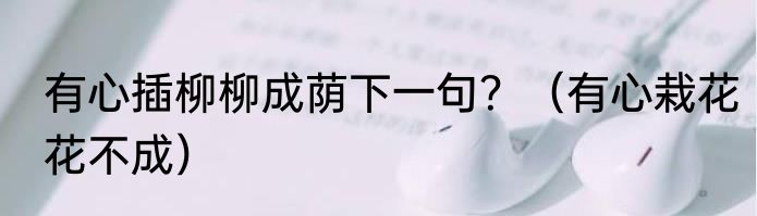 有心插柳柳成荫下一句？（有心栽花花不成）