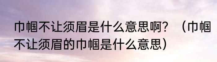 巾帼不让须眉是什么意思啊？（巾帼不让须眉的巾帼是什么意思）