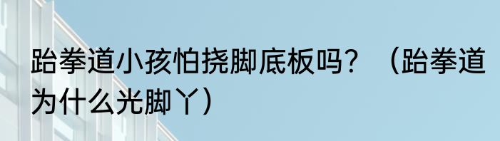 跆拳道小孩怕挠脚底板吗？（跆拳道为什么光脚丫）