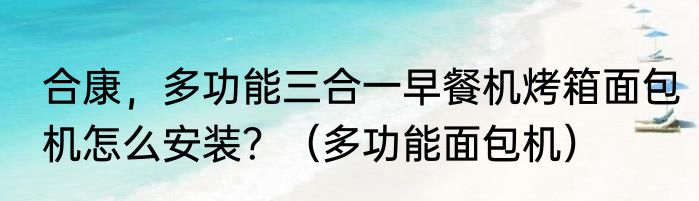 合康，多功能三合一早餐机烤箱面包机怎么安装？（多功能面包机）