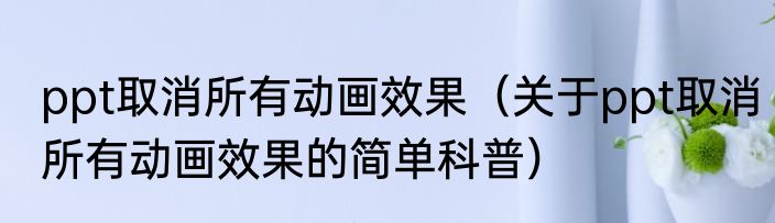 ppt取消所有动画效果（关于ppt取消所有动画效果的简单科普）