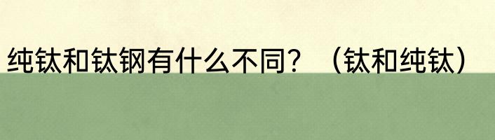 纯钛和钛钢有什么不同？（钛和纯钛）