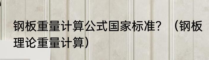 钢板重量计算公式国家标准？（钢板理论重量计算）